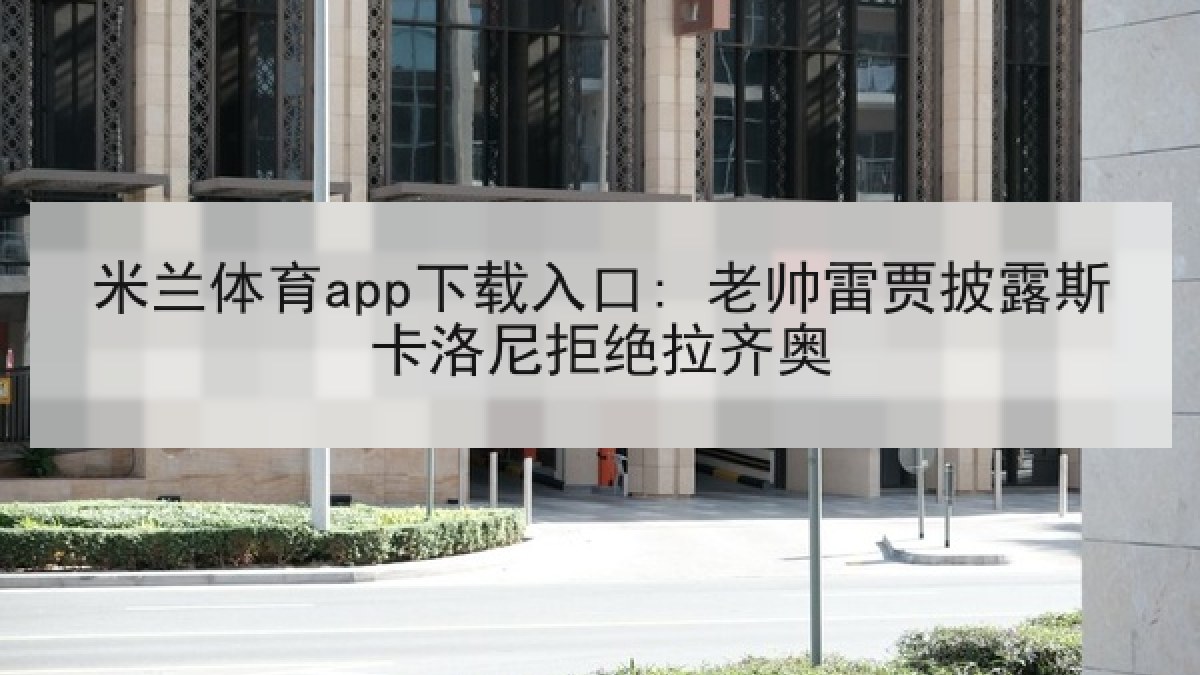 米兰体育app下载入口: 老帅雷贾披露斯卡洛尼拒绝拉齐奥 米兰体育app下载入口: 老帅雷贾披露斯卡洛尼拒绝拉齐奥